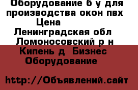 Оборудование б/у для производства окон пвх. › Цена ­ 120 000 - Ленинградская обл., Ломоносовский р-н, Кипень д. Бизнес » Оборудование   